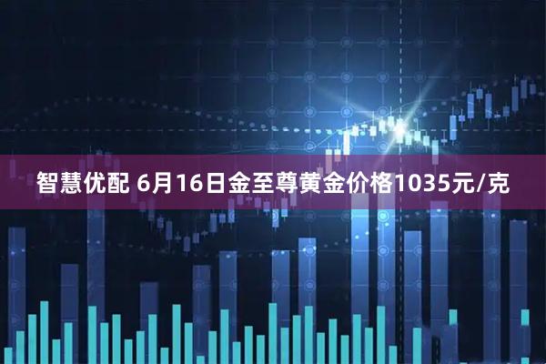 智慧优配 6月16日金至尊黄金价格1035元/克