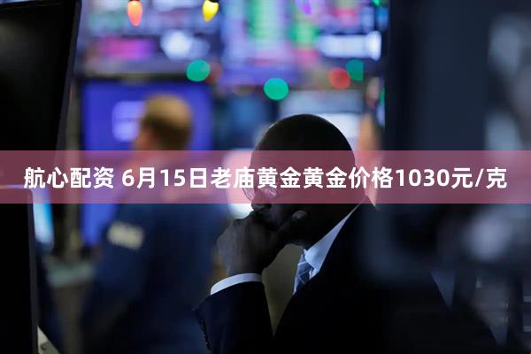 航心配资 6月15日老庙黄金黄金价格1030元/克