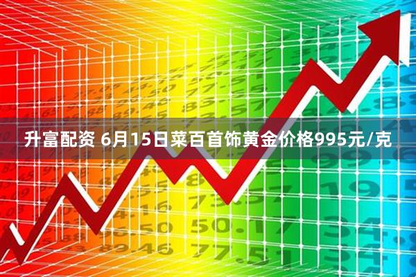 升富配资 6月15日菜百首饰黄金价格995元/克