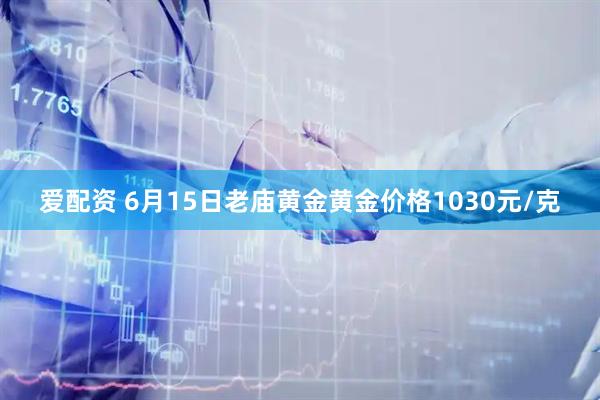 爱配资 6月15日老庙黄金黄金价格1030元/克