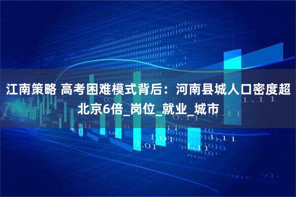 江南策略 高考困难模式背后：河南县城人口密度超北京6倍_岗位_就业_城市