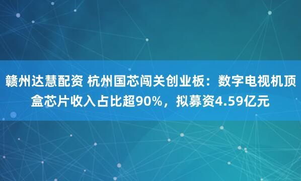 赣州达慧配资 杭州国芯闯关创业板：数字电视机顶盒芯片收入占比超90%，拟募资4.59亿元