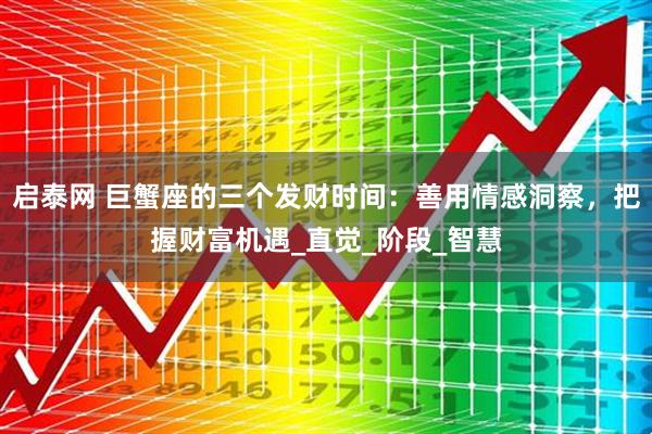 启泰网 巨蟹座的三个发财时间：善用情感洞察，把握财富机遇_直觉_阶段_智慧