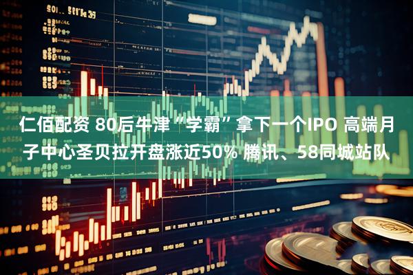 仁佰配资 80后牛津“学霸”拿下一个IPO 高端月子中心圣贝拉开盘涨近50% 腾讯、58同城站队