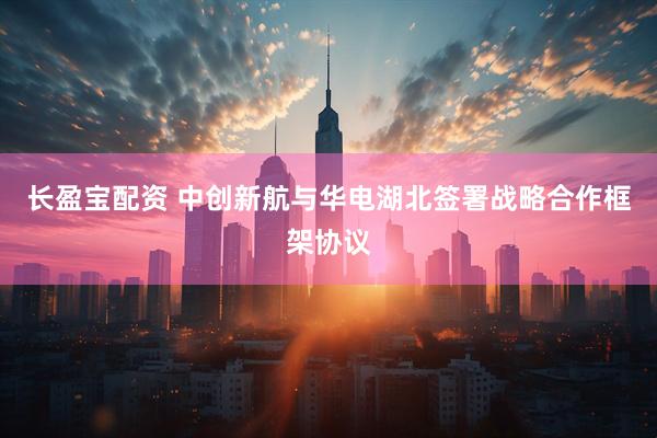 长盈宝配资 中创新航与华电湖北签署战略合作框架协议