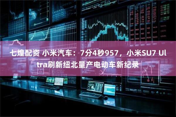 七煌配资 小米汽车：7分4秒957，小米SU7 Ultra刷新纽北量产电动车新纪录