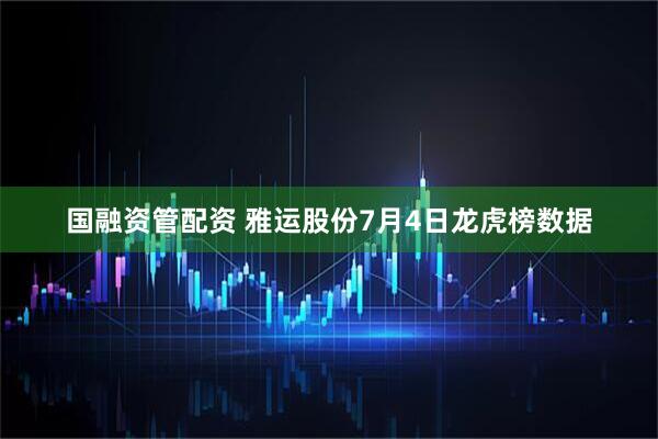 国融资管配资 雅运股份7月4日龙虎榜数据