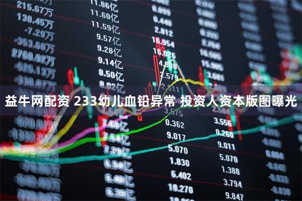 益牛网配资 233幼儿血铅异常 投资人资本版图曝光