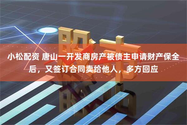 小松配资 唐山一开发商房产被债主申请财产保全后，又签订合同卖给他人，多方回应