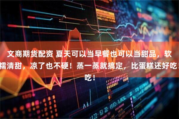 文商期货配资 夏天可以当早餐也可以当甜品，软糯清甜，凉了也不硬！蒸一蒸就搞定，比蛋糕还好吃！