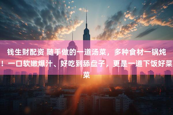 钱生财配资 随手做的一道汤菜，多种食材一锅炖！一口软嫩爆汁、好吃到舔盘子，更是一道下饭好菜