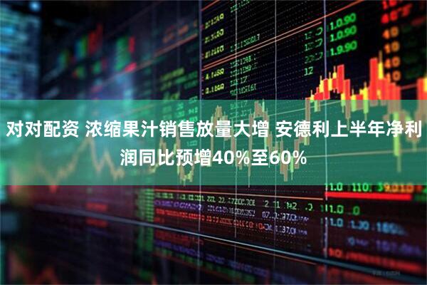对对配资 浓缩果汁销售放量大增 安德利上半年净利润同比预增40%至60%