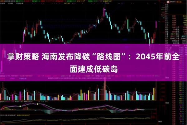 掌财策略 海南发布降碳“路线图”：2045年前全面建成低碳岛