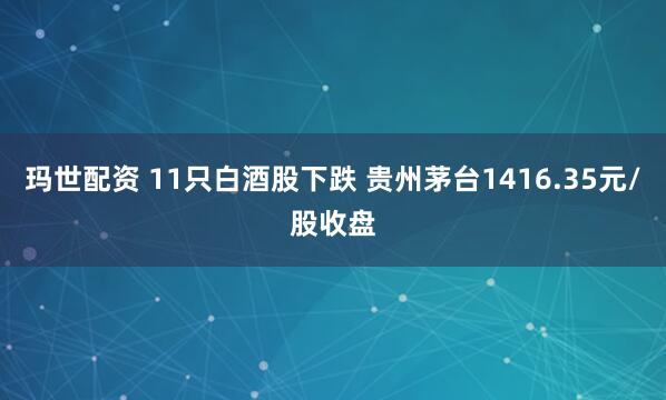 玛世配资 11只白酒股下跌 贵州茅台1416.35元/股收盘