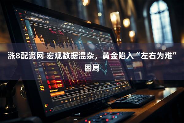 涨8配资网 宏观数据混杂，黄金陷入“左右为难”困局