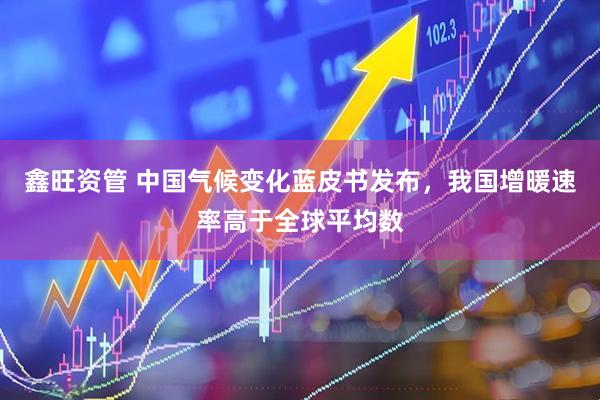鑫旺资管 中国气候变化蓝皮书发布，我国增暖速率高于全球平均数