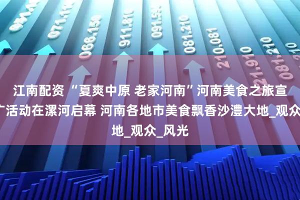 江南配资 “夏爽中原 老家河南”河南美食之旅宣传推广活动在漯河启幕 河南各地市美食飘香沙澧大地_观众_风光