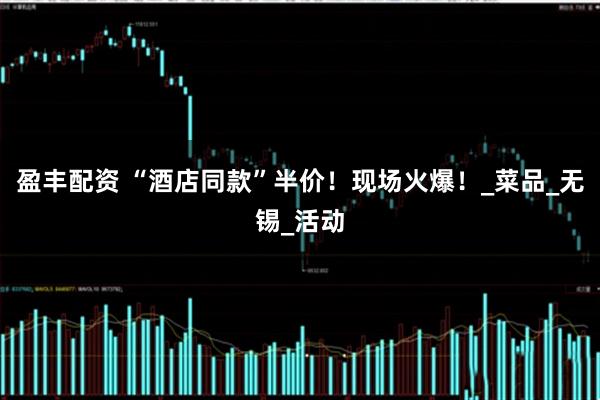 盈丰配资 “酒店同款”半价！现场火爆！_菜品_无锡_活动