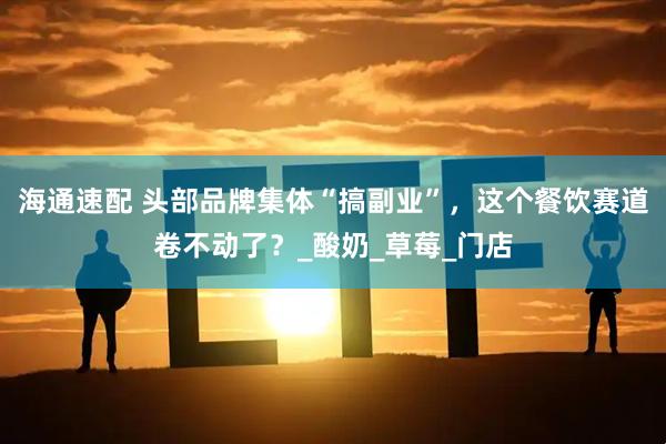 海通速配 头部品牌集体“搞副业”，这个餐饮赛道卷不动了？_酸奶_草莓_门店