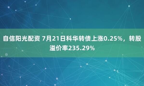 自信阳光配资 7月21日科华转债上涨0.25%，转股溢价率235.29%