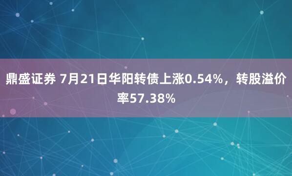 鼎盛证券 7月21日华阳转债上涨0.54%，转股溢价率57.38%