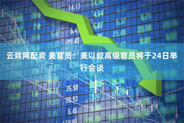 云燚网配资 美官员：美以叙高级官员将于24日举行会谈