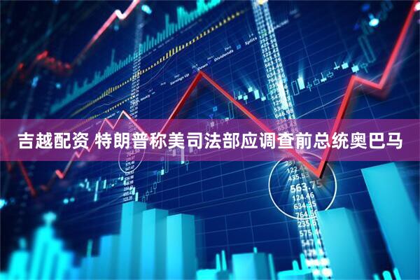 吉越配资 特朗普称美司法部应调查前总统奥巴马