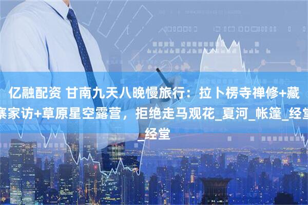 亿融配资 甘南九天八晚慢旅行：拉卜楞寺禅修+藏寨家访+草原星空露营，拒绝走马观花_夏河_帐篷_经堂