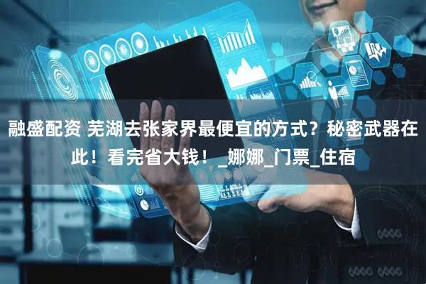 融盛配资 芜湖去张家界最便宜的方式？秘密武器在此！看完省大钱！_娜娜_门票_住宿