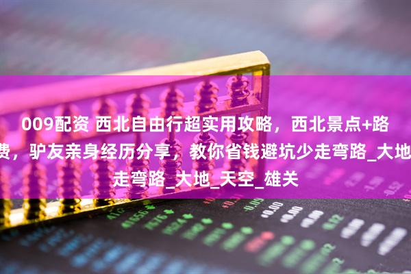 009配资 西北自由行超实用攻略，西北景点+路线+人均花费，驴友亲身经历分享，教你省钱避坑少走弯路_大地_天空_雄关