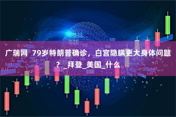 广瑞网  79岁特朗普确诊，白宫隐瞒更大身体问题？_拜登_美国_什么