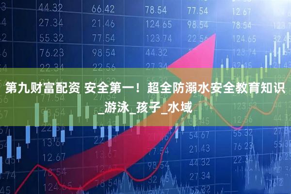 第九财富配资 安全第一！超全防溺水安全教育知识_游泳_孩子_水域