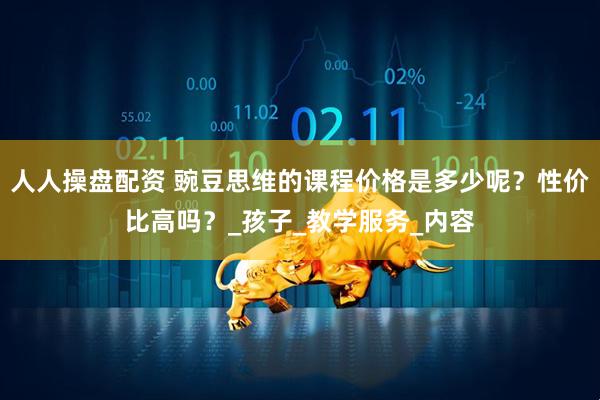 人人操盘配资 豌豆思维的课程价格是多少呢？性价比高吗？_孩子_教学服务_内容