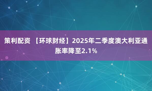 策利配资 【环球财经】2025年二季度澳大利亚通胀率降至2.1%