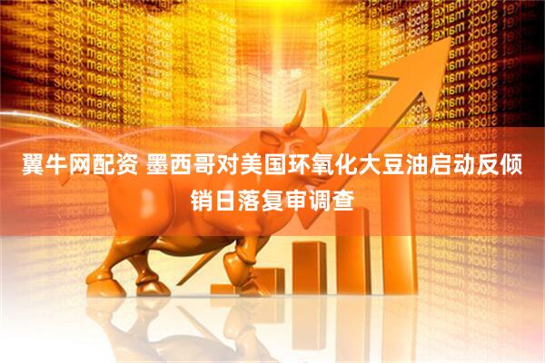 翼牛网配资 墨西哥对美国环氧化大豆油启动反倾销日落复审调查