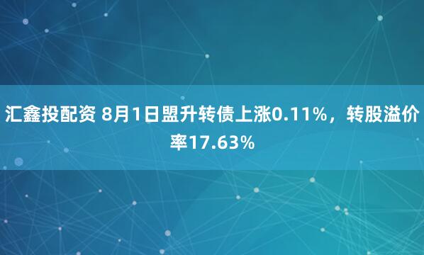 汇鑫投配资 8月1日盟升转债上涨0.11%，转股溢价率17.63%