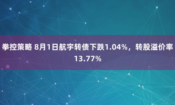 拳控策略 8月1日航宇转债下跌1.04%，转股溢价率13.77%