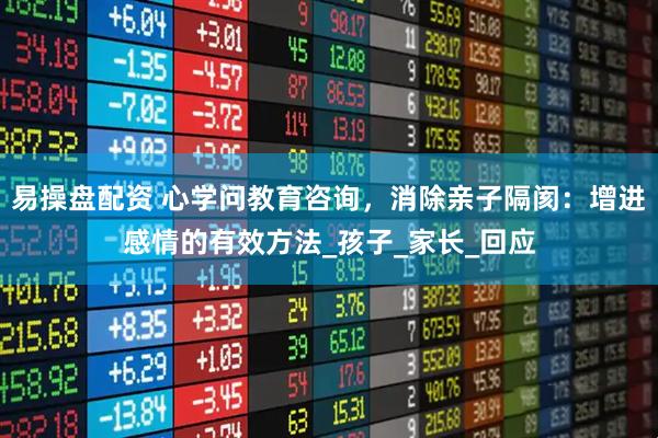 易操盘配资 心学问教育咨询，消除亲子隔阂：增进感情的有效方法_孩子_家长_回应