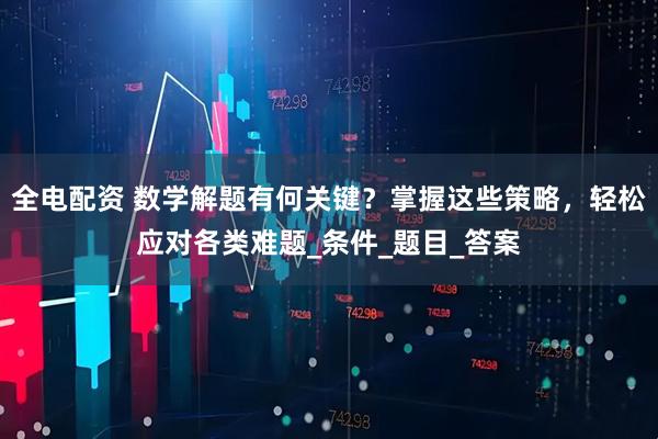 全电配资 数学解题有何关键？掌握这些策略，轻松应对各类难题_条件_题目_答案