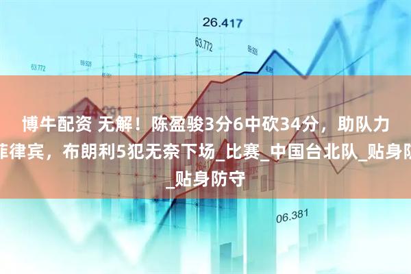 博牛配资 无解！陈盈骏3分6中砍34分，助队力克菲律宾，布朗利5犯无奈下场_比赛_中国台北队_贴身防守