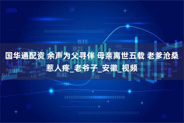 国华通配资 余声为父寻伴 母亲离世五载 老爹沧桑惹人疼_老爷子_安徽_视频
