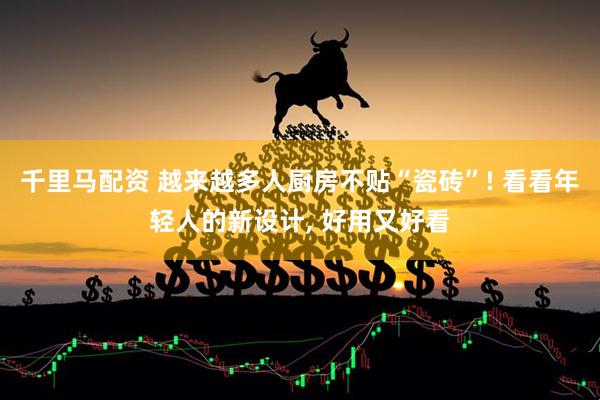 千里马配资 越来越多人厨房不贴“瓷砖”! 看看年轻人的新设计, 好用又好看