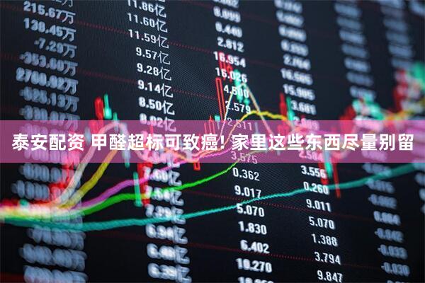 泰安配资 甲醛超标可致癌! 家里这些东西尽量别留