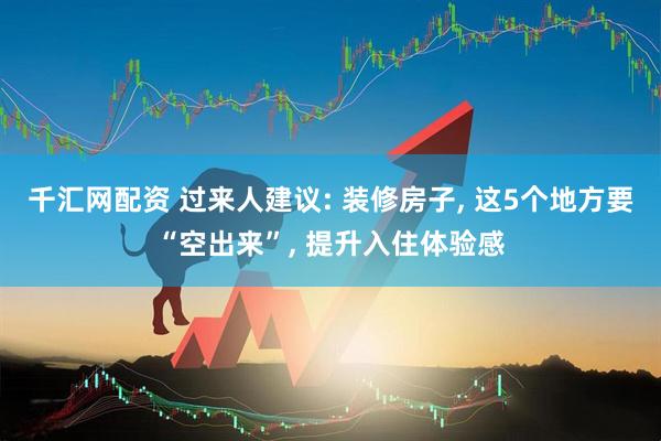 千汇网配资 过来人建议: 装修房子, 这5个地方要“空出来”, 提升入住体验感
