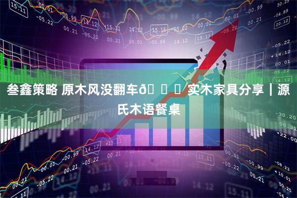 叁鑫策略 原木风没翻车🎉实木家具分享｜源氏木语餐桌