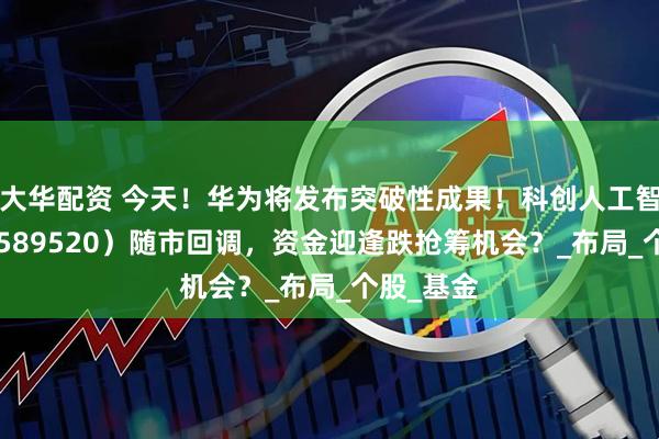 大华配资 今天！华为将发布突破性成果！科创人工智能ETF（589520）随市回调，资金迎逢跌抢筹机会？_布局_个股_基金
