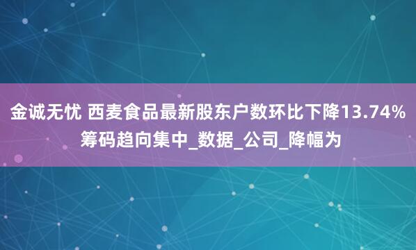 金诚无忧 西麦食品最新股东户数环比下降13.74% 筹码趋向集中_数据_公司_降幅为